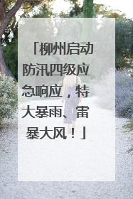 柳州启动防汛四级应急响应，特大暴雨、雷暴大风！
