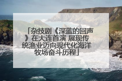 杂技剧《深蓝的回声》在大连首演 展现传统渔业迈向现代化海洋牧场奋斗历程