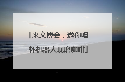 来文博会，邀你喝一杯机器人现磨咖啡