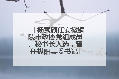 杨秀颀任安徽铜陵市政协党组成员、秘书长人选，曾任枞阳县委书记