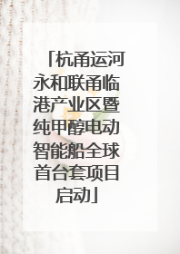 杭甬运河永和联甬临港产业区暨纯甲醇电动智能船全球首台套项目启动
