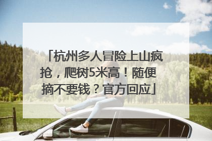 杭州多人冒险上山疯抢，爬树5米高！随便摘不要钱？官方回应