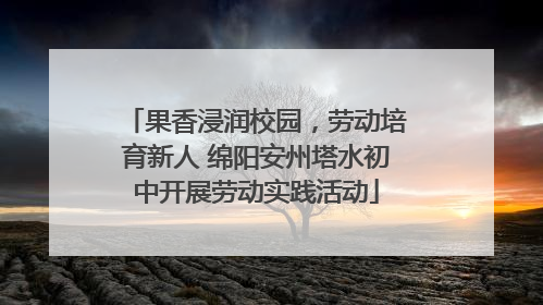 果香浸润校园，劳动培育新人 绵阳安州塔水初中开展劳动实践活动