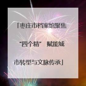 枣庄市档案馆聚焦“四个精” 赋能城市转型与文脉传承