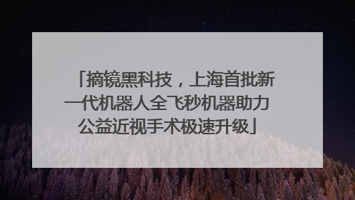 摘镜黑科技，上海首批新一代机器人全飞秒机器助力公益近视手术极速升级