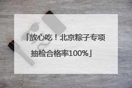 放心吃！北京粽子专项抽检合格率100%