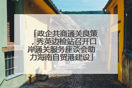 政企共商通关良策，秀英边检站召开口岸通关服务座谈会助力海南自贸港建设