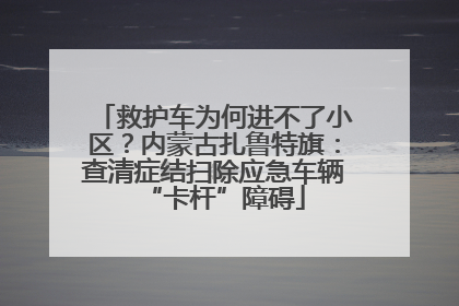 救护车为何进不了小区？内蒙古扎鲁特旗：查清症结扫除应急车辆“卡杆”障碍