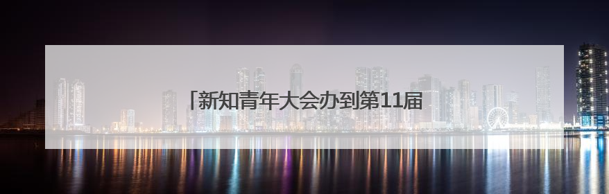 新知青年大会办到第11届，AI成今年最大关键词