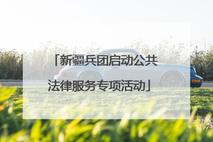 新疆兵团启动公共法律服务专项活动