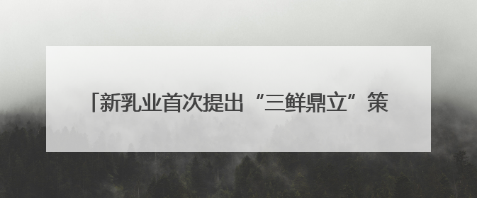 新乳业首次提出“三鲜鼎立”策略，董事长席刚公开定价策略