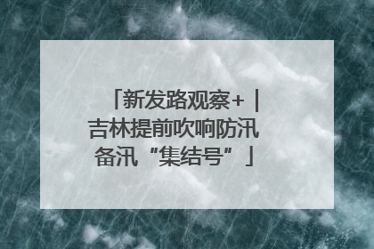 新发路观察+｜吉林提前吹响防汛备汛“集结号”