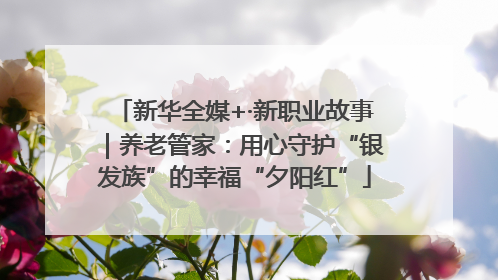 新华全媒+·新职业故事｜养老管家：用心守护“银发族”的幸福“夕阳红”