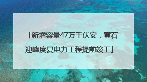 新增容量47万千伏安，黄石迎峰度夏电力工程提前竣工