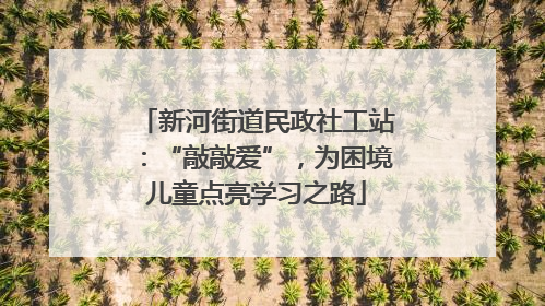 新河街道民政社工站：“敲敲爱”，为困境儿童点亮学习之路