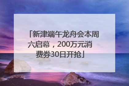 新津端午龙舟会本周六启幕，200万元消费券30日开抢