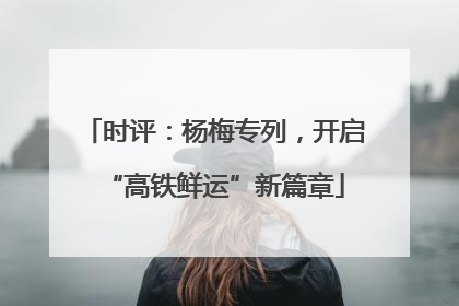 时评：杨梅专列，开启“高铁鲜运”新篇章