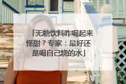 无糖饮料咋喝起来怪甜？专家：最好还是喝自己烧的水