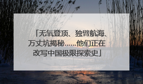 无氧登顶、独臂航海、万丈坑揭秘……他们正在改写中国极限探索史