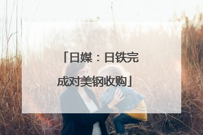 日媒：日铁完成对美钢收购