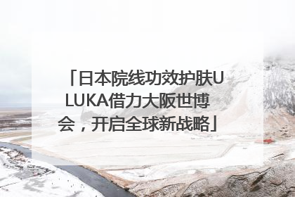 日本院线功效护肤ULUKA借力大阪世博会，开启全球新战略