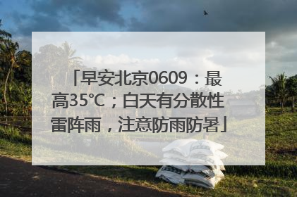 早安北京0609：最高35℃；白天有分散性雷阵雨，注意防雨防暑