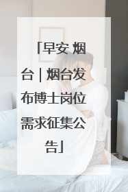 早安 烟台｜烟台发布博士岗位需求征集公告
