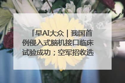 早AI大众｜我国首例侵入式脑机接口临床试验成功；空军招收选拔女飞行学员
