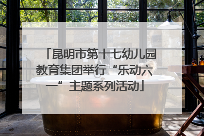 昆明市第十七幼儿园教育集团举行“乐动六一”主题系列活动
