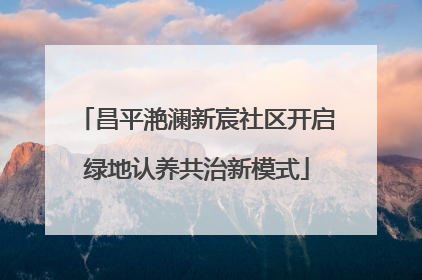 昌平滟澜新宸社区开启绿地认养共治新模式