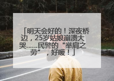 明天会好的！深夜桥边，25岁姑娘崩溃大哭……民警的“举肩之劳”，好暖！