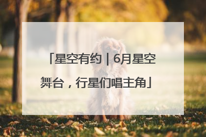 星空有约｜6月星空舞台，行星们唱主角