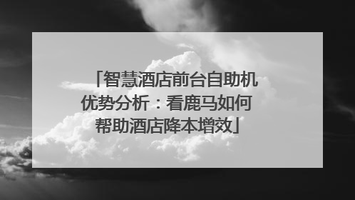 智慧酒店前台自助机优势分析：看鹿马如何帮助酒店降本增效