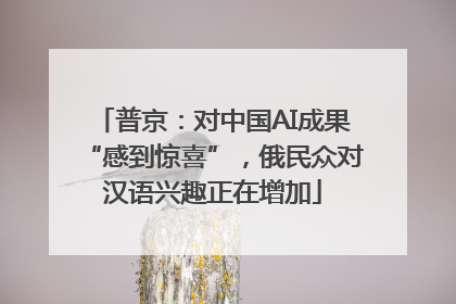 普京：对中国AI成果“感到惊喜”，俄民众对汉语兴趣正在增加