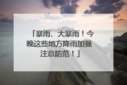 暴雨、大暴雨！今晚这些地方降雨加强 注意防范！