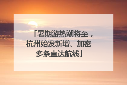 暑期游热潮将至，杭州始发新增、加密多条直达航线