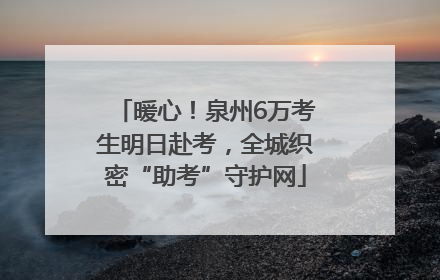 暖心！泉州6万考生明日赴考，全城织密“助考”守护网