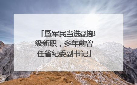 暨军民当选副部级新职，多年前曾任省纪委副书记