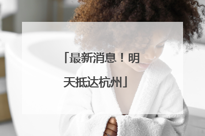 最新消息！明天抵达杭州