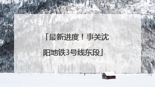 最新进度！事关沈阳地铁3号线东段