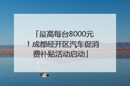 最高每台8000元！成都经开区汽车促消费补贴活动启动