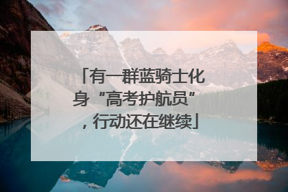 有一群蓝骑士化身“高考护航员”，行动还在继续