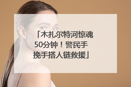 木扎尔特河惊魂50分钟！警民手挽手搭人链救援