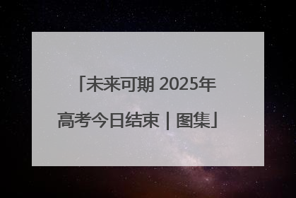 未来可期 2025年高考今日结束｜图集