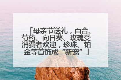 母亲节送礼，百合、芍药、向日葵、玫瑰受消费者欢迎，珍珠、铂金等首饰成“新宠”
