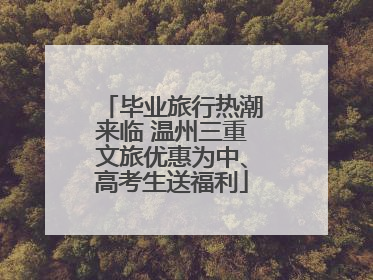 毕业旅行热潮来临 温州三重文旅优惠为中、高考生送福利