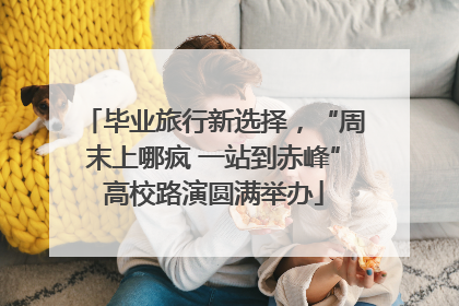 毕业旅行新选择，“周末上哪疯 一站到赤峰”高校路演圆满举办