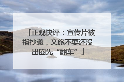 正观快评：宣传片被指抄袭，文旅不要还没出圈先“翻车”