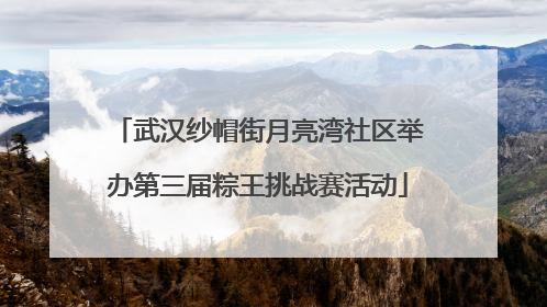 武汉纱帽街月亮湾社区举办第三届粽王挑战赛活动