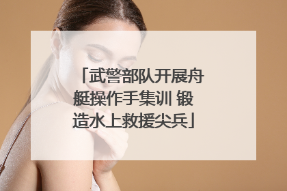 武警部队开展舟艇操作手集训 锻造水上救援尖兵